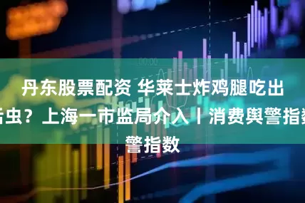 丹东股票配资 华莱士炸鸡腿吃出活虫？上海一市监局介入丨消费舆警指数
