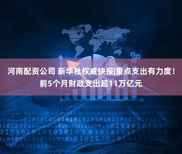 河南配资公司 新华社权威快报|重点支出有力度！前5个月财政支出超11万亿元