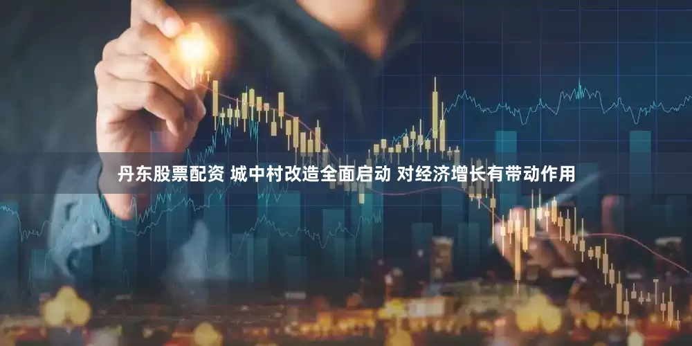丹东股票配资 城中村改造全面启动 对经济增长有带动作用