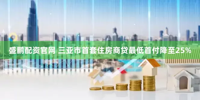 盛鹏配资官网 三亚市首套住房商贷最低首付降至25%
