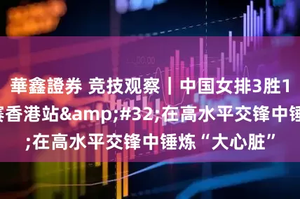 華鑫證券 竞技观察｜中国女排3胜1负结束世联赛香港站&#32;在高水平交锋中锤炼“大心脏”