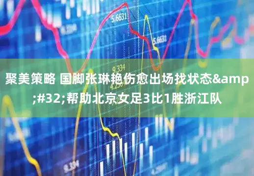 聚美策略 国脚张琳艳伤愈出场找状态&#32;帮助北京女足3比1胜浙江队
