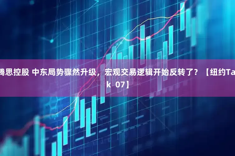 腾思控股 中东局势骤然升级，宏观交易逻辑开始反转了？【纽约Talk  07】