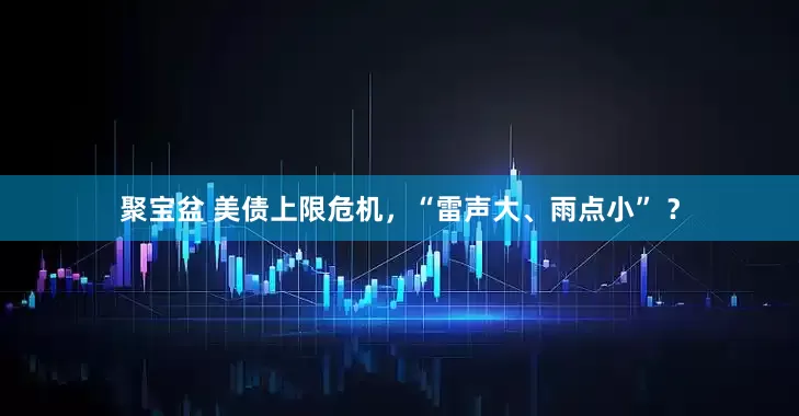 聚宝盆 美债上限危机，“雷声大、雨点小” ？