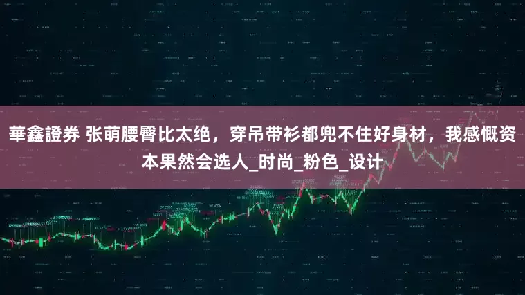 華鑫證券 张萌腰臀比太绝，穿吊带衫都兜不住好身材，我感慨资本果然会选人_时尚_粉色_设计