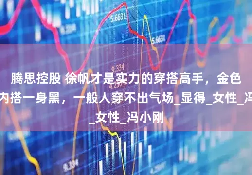 腾思控股 徐帆才是实力的穿搭高手，金色外套内搭一身黑，一般人穿不出气场_显得_女性_冯小刚