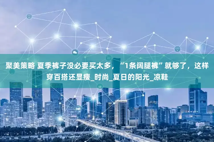 聚美策略 夏季裤子没必要买太多，“1条阔腿裤”就够了，这样穿百搭还显瘦_时尚_夏日的阳光_凉鞋