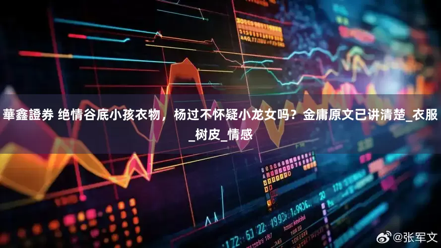 華鑫證券 绝情谷底小孩衣物，杨过不怀疑小龙女吗？金庸原文已讲清楚_衣服_树皮_情感