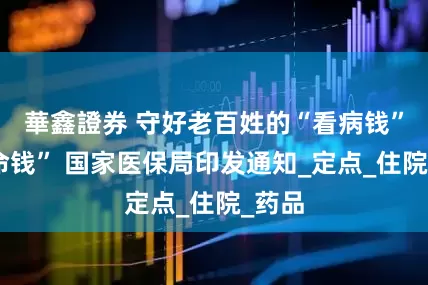 華鑫證券 守好老百姓的“看病钱”“救命钱” 国家医保局印发通知_定点_住院_药品