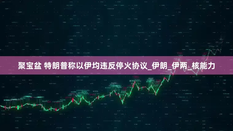 聚宝盆 特朗普称以伊均违反停火协议_伊朗_伊两_核能力
