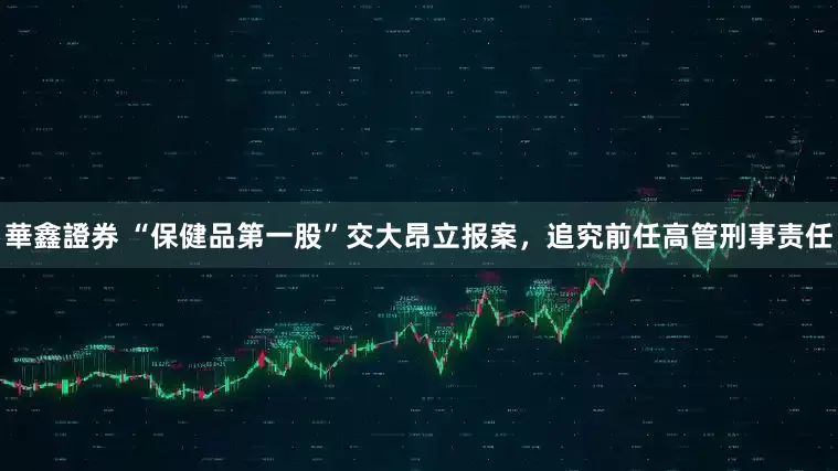 華鑫證券 “保健品第一股”交大昂立报案，追究前任高管刑事责任