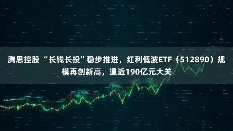 腾思控股 “长钱长投”稳步推进，红利低波ETF（512890）规模再创新高，逼近190亿元大关