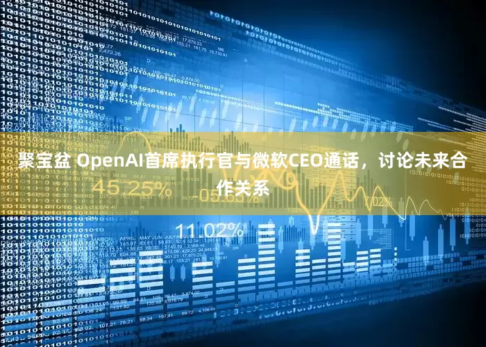 聚宝盆 OpenAI首席执行官与微软CEO通话，讨论未来合作关系