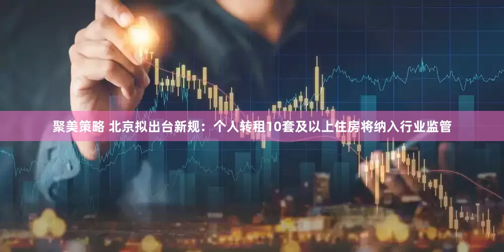 聚美策略 北京拟出台新规：个人转租10套及以上住房将纳入行业监管