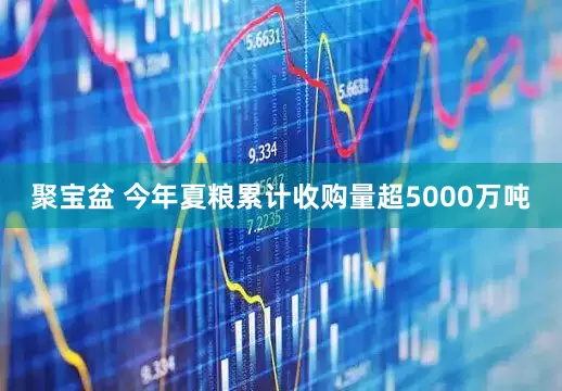 聚宝盆 今年夏粮累计收购量超5000万吨