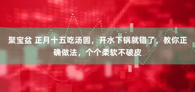 聚宝盆 正月十五吃汤圆，开水下锅就错了，教你正确做法，个个柔软不破皮