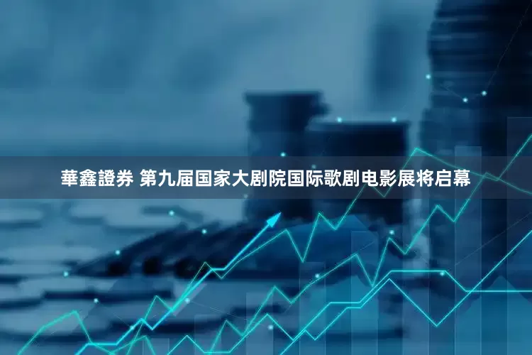 華鑫證券 第九届国家大剧院国际歌剧电影展将启幕