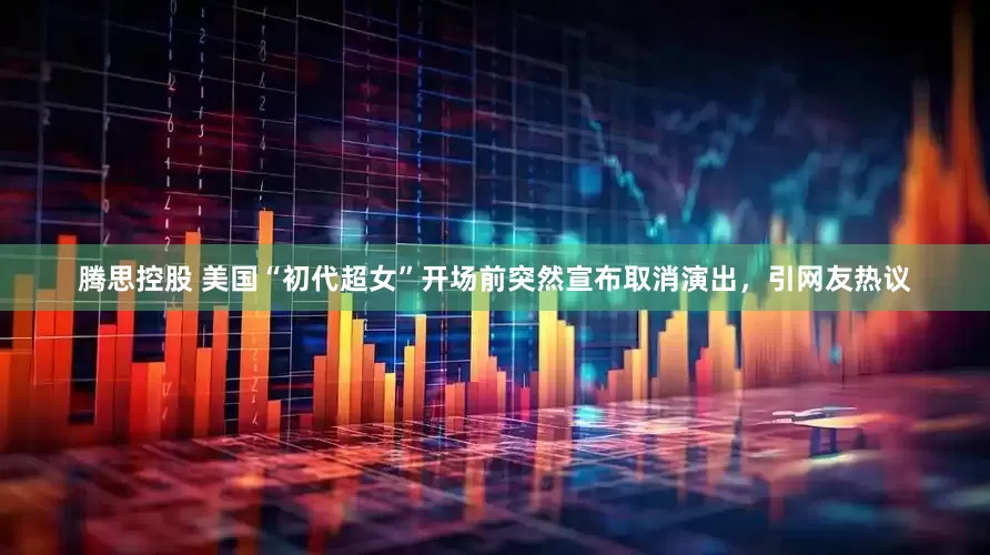 腾思控股 美国“初代超女”开场前突然宣布取消演出，引网友热议
