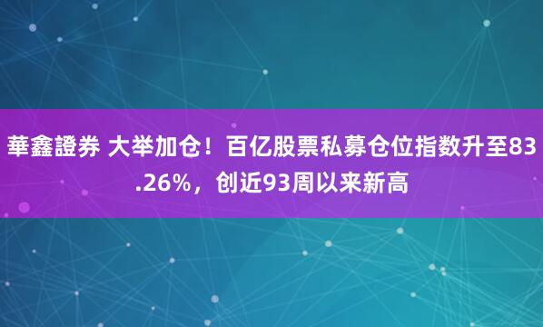 華鑫證券 大举加仓！百亿股票私募仓位指数升至83.26%，创近93周以来新高