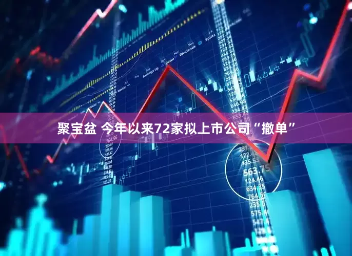 聚宝盆 今年以来72家拟上市公司“撤单”