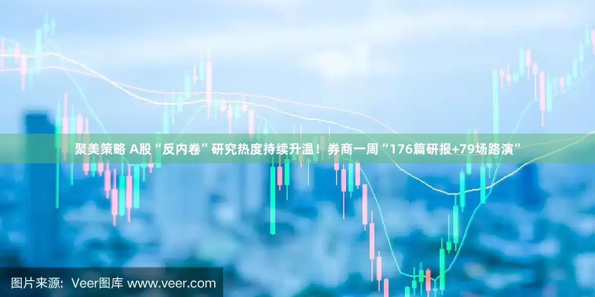 聚美策略 A股“反内卷”研究热度持续升温！券商一周“176篇研报+79场路演”
