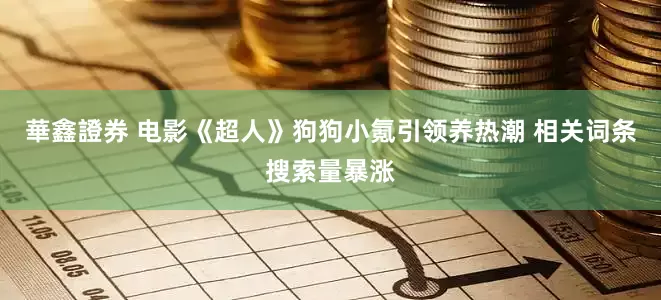 華鑫證券 电影《超人》狗狗小氪引领养热潮 相关词条搜索量暴涨