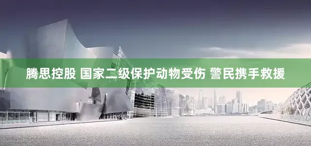 腾思控股 国家二级保护动物受伤 警民携手救援