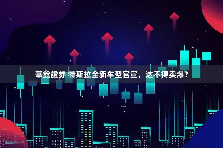 華鑫證券 特斯拉全新车型官宣，这不得卖爆？