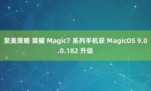 聚美策略 荣耀 Magic7 系列手机获 MagicOS 9.0.0.182 升级