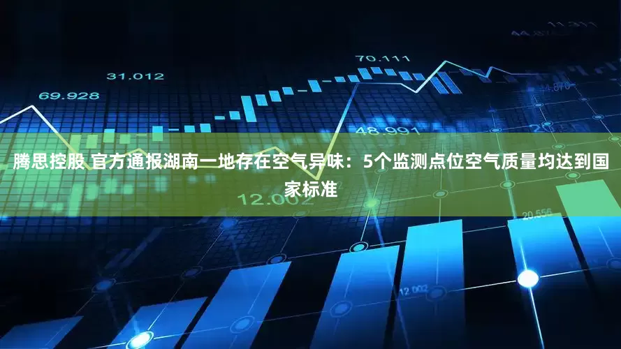 腾思控股 官方通报湖南一地存在空气异味：5个监测点位空气质量均达到国家标准