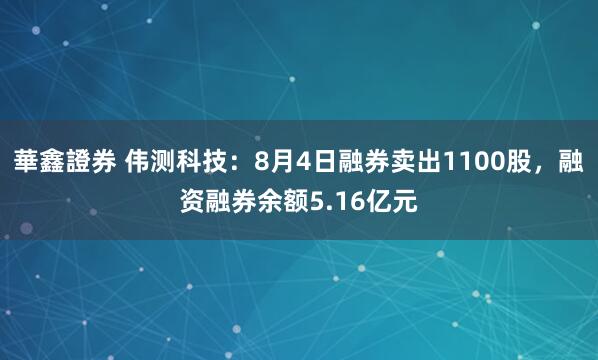華鑫證券 伟测科技：8月4日融券卖出1100股，融资融券余额5.16亿元