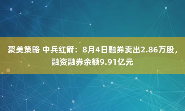聚美策略 中兵红箭：8月4日融券卖出2.86万股，融资融券余额9.91亿元
