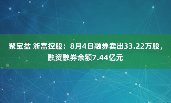 聚宝盆 浙富控股：8月4日融券卖出33.22万股，融资融券余额7.44亿元