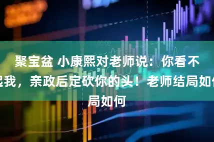 聚宝盆 小康熙对老师说：你看不起我，亲政后定砍你的头！老师结局如何