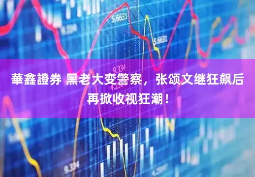 華鑫證券 黑老大变警察，张颂文继狂飙后再掀收视狂潮！