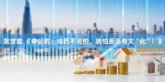 聚宝盆 《申公豹：结巴不可怕，就怕反派有文“化”！》