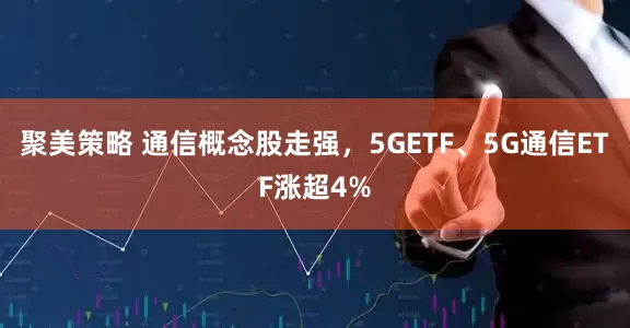聚美策略 通信概念股走强，5GETF、5G通信ETF涨超4%
