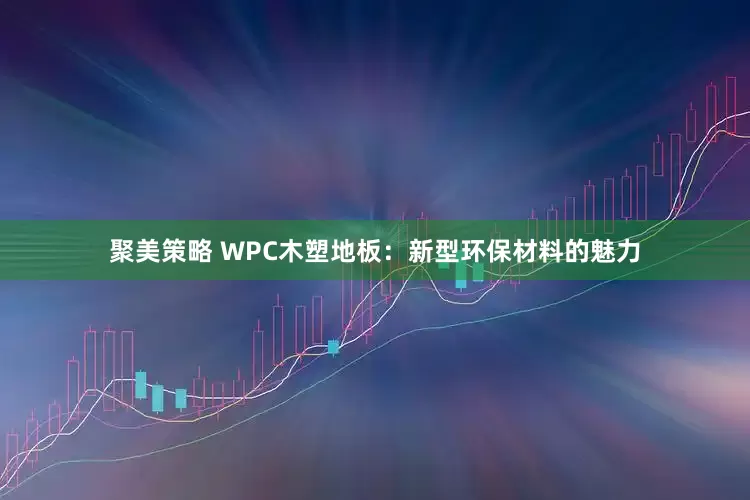 聚美策略 WPC木塑地板:新型环保材料的魅力