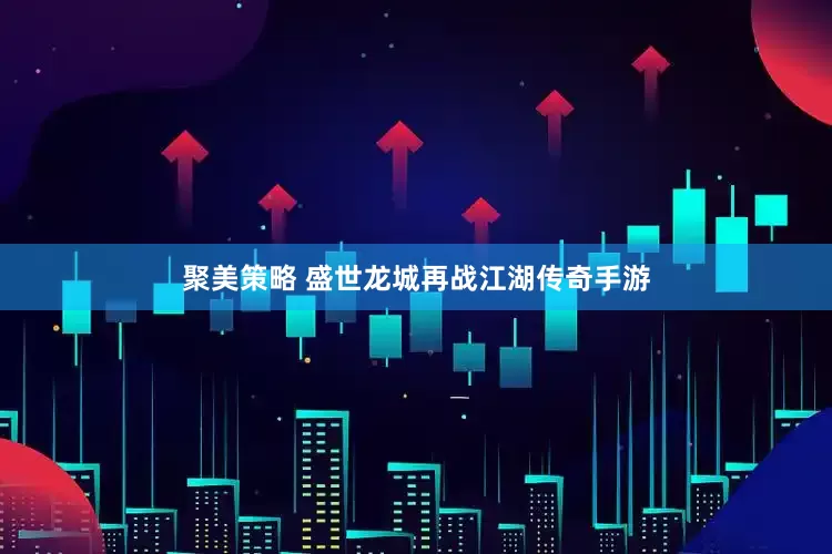 聚美策略 盛世龙城再战江湖传奇手游