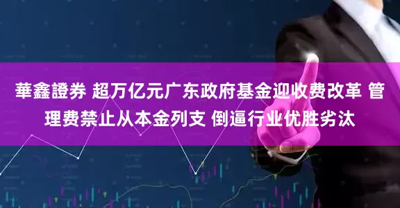 華鑫證券 超万亿元广东政府基金迎收费改革 管理费禁止从本金列支 倒逼行业优胜劣汰