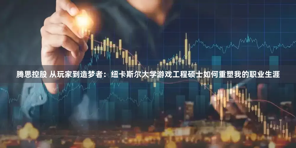 腾思控股 从玩家到造梦者：纽卡斯尔大学游戏工程硕士如何重塑我的职业生涯
