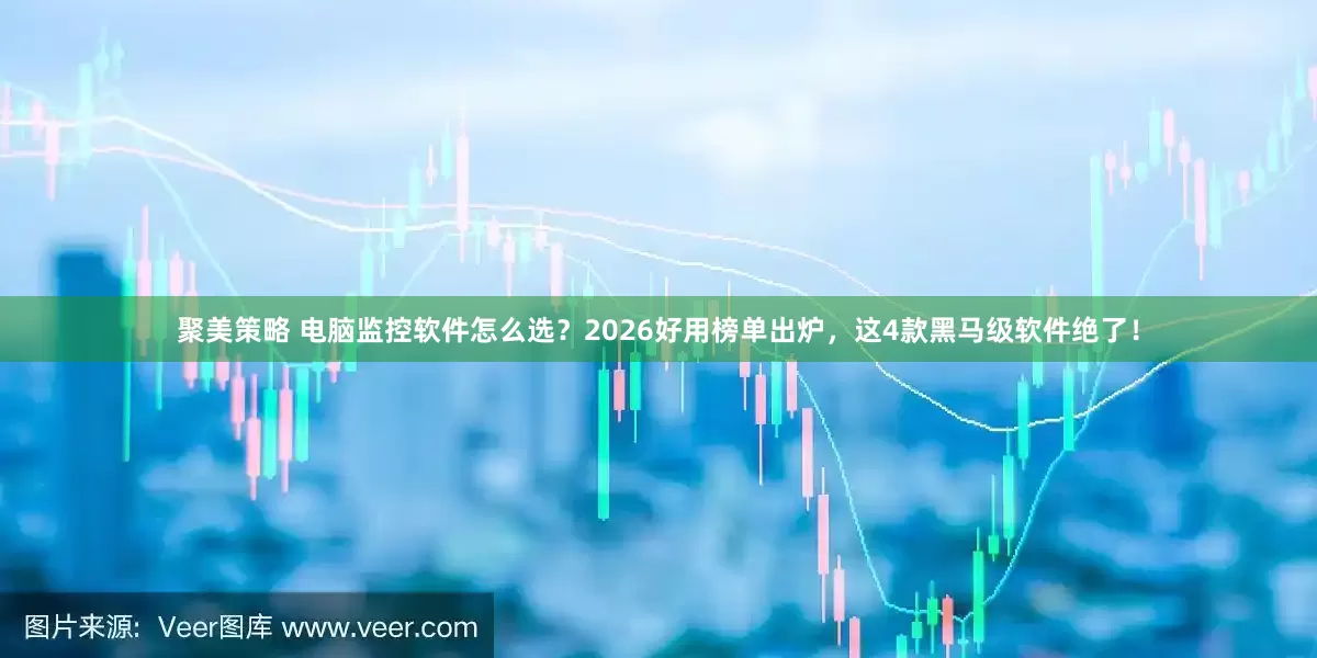 聚美策略 电脑监控软件怎么选？2026好用榜单出炉，这4款黑马级软件绝了！